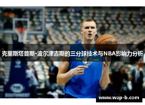 克里斯塔普斯·波尔津吉斯的三分球技术与NBA影响力分析