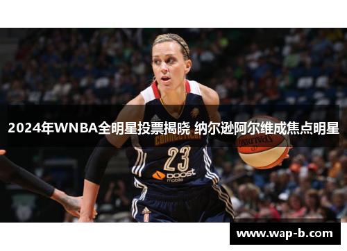 2024年WNBA全明星投票揭晓 纳尔逊阿尔维成焦点明星