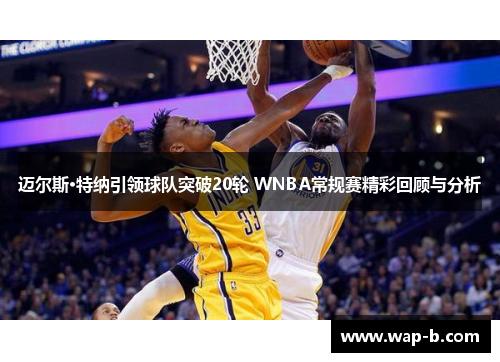 迈尔斯·特纳引领球队突破20轮 WNBA常规赛精彩回顾与分析