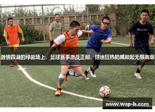 激情四溢的绿茵场上,足球赛事激战正酣,球迷狂热助威掀起无限高潮 激情四溢的绿茵场上,足球赛事激战正酣,球迷狂热助威掀起无限高潮