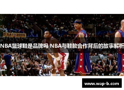 NBA篮球鞋是品牌吗 NBA与鞋款合作背后的故事解析