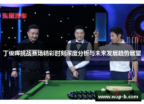 丁俊晖挑战赛场精彩时刻深度分析与未来发展趋势展望 丁俊晖挑战赛场精彩时刻深度分析与未来发展趋势展望