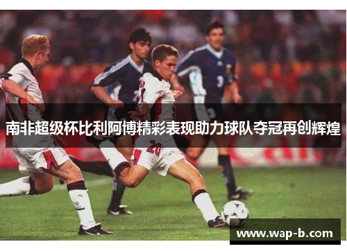 南非超级杯比利阿博精彩表现助力球队夺冠再创辉煌 南非超级杯比利阿博精彩表现助力球队夺冠再创辉煌