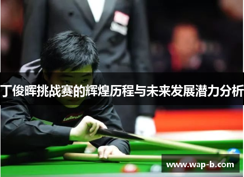 丁俊晖挑战赛的辉煌历程与未来发展潜力分析 丁俊晖挑战赛的辉煌历程与未来发展潜力分析