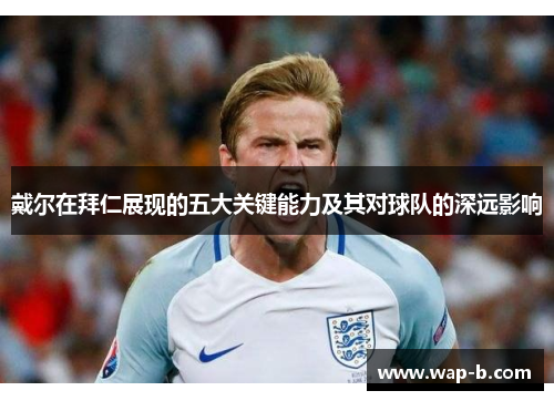 戴尔在拜仁展现的五大关键能力及其对球队的深远影响