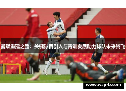 曼联重建之路：关键球员引入与青训发展助力球队未来腾飞