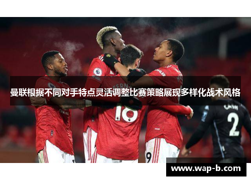 曼联根据不同对手特点灵活调整比赛策略展现多样化战术风格