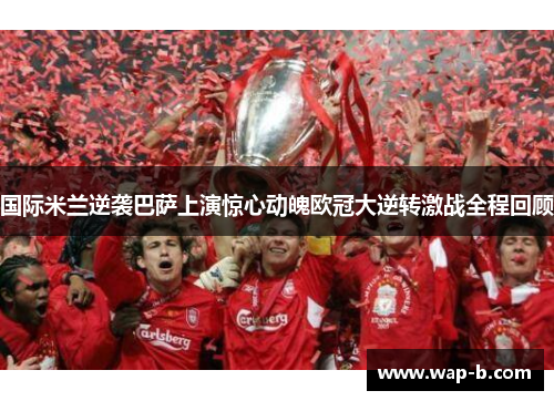 国际米兰逆袭巴萨上演惊心动魄欧冠大逆转激战全程回顾