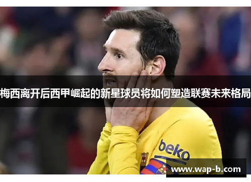 梅西离开后西甲崛起的新星球员将如何塑造联赛未来格局
