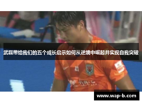 武磊带给我们的五个成长启示如何从逆境中崛起并实现自我突破