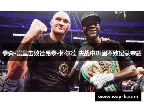 泰森·富里击败德昂泰·怀尔德 决战中巩固不败纪录荣耀