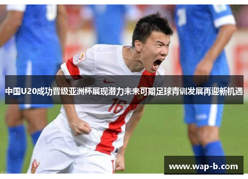 中国U20成功晋级亚洲杯展现潜力未来可期足球青训发展再迎新机遇