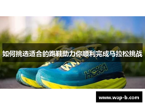 如何挑选适合的跑鞋助力你顺利完成马拉松挑战