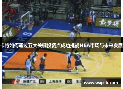 卡特如何通过五大关键投资点成功挑战NBA市场与未来发展