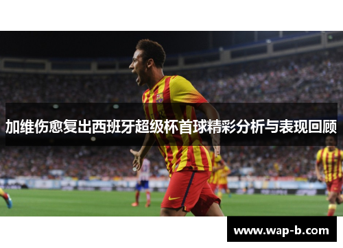 加维伤愈复出西班牙超级杯首球精彩分析与表现回顾
