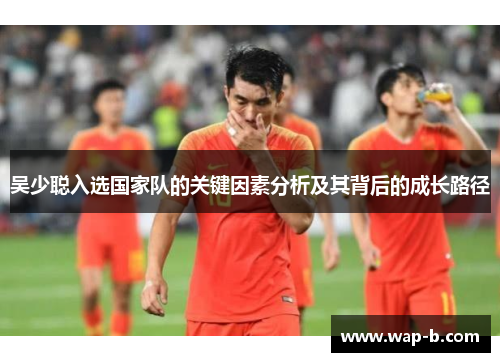 吴少聪入选国家队的关键因素分析及其背后的成长路径