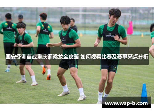 国安冬训首战重庆铜梁龙全攻略 如何观看比赛及赛事亮点分析