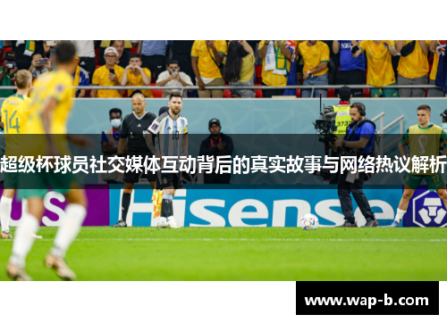 超级杯球员社交媒体互动背后的真实故事与网络热议解析