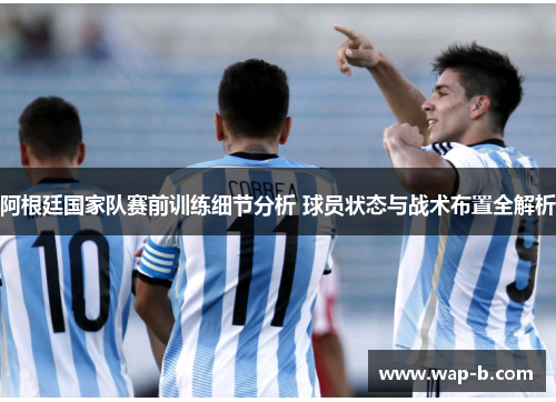 阿根廷国家队赛前训练细节分析 球员状态与战术布置全解析