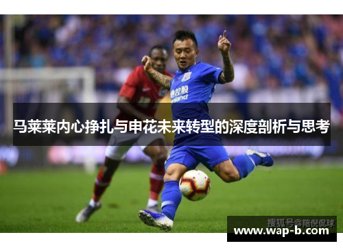 马莱莱内心挣扎与申花未来转型的深度剖析与思考