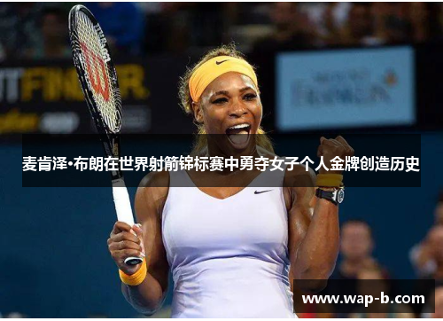 麦肯泽·布朗在世界射箭锦标赛中勇夺女子个人金牌创造历史
