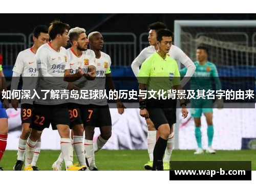 如何深入了解青岛足球队的历史与文化背景及其名字的由来