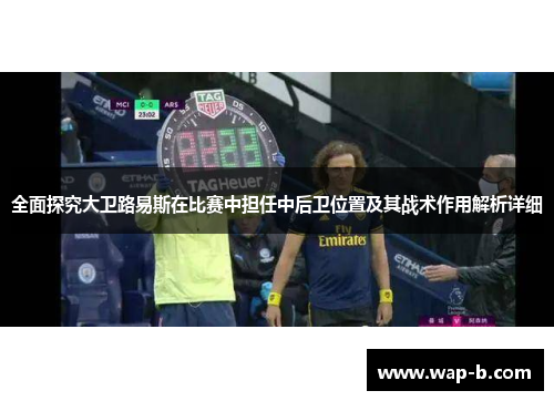 全面探究大卫路易斯在比赛中担任中后卫位置及其战术作用解析详细 全面探究大卫路易斯在比赛中担任中后卫位置及其战术作用解析详细