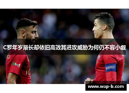 C罗年岁渐长却依旧高效其进攻威胁为何仍不容小觑