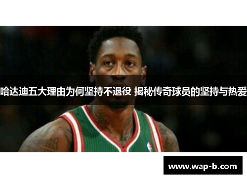 哈达迪五大理由为何坚持不退役 揭秘传奇球员的坚持与热爱