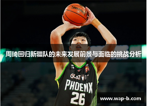 周琦回归新疆队的未来发展前景与面临的挑战分析