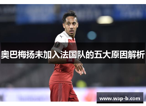 奥巴梅扬未加入法国队的五大原因解析
