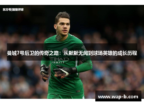 曼城7号后卫的传奇之路:从默默无闻到球场英雄的成长历程 曼城7号后卫的传奇之路:从默默无闻到球场英雄的成长历程