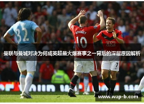 曼联与曼城对决为何成英超最火爆赛事之一背后的深层原因解析