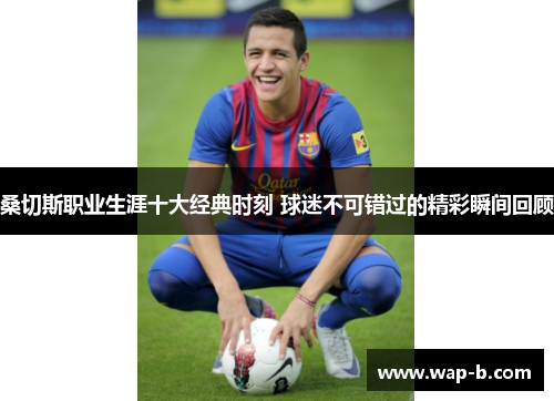 桑切斯职业生涯十大经典时刻 球迷不可错过的精彩瞬间回顾